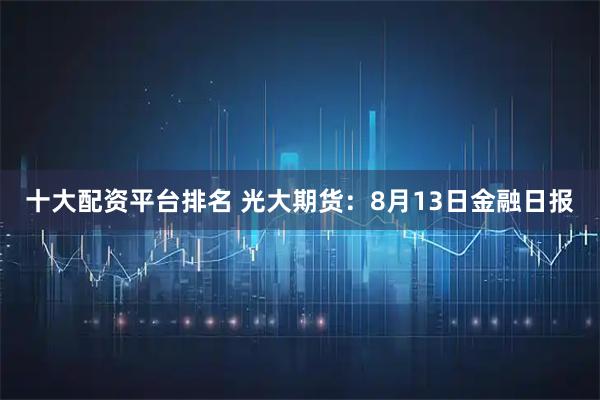 十大配资平台排名 光大期货：8月13日金融日报