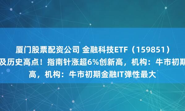 厦门股票配资公司 金融科技ETF（159851）午后涨1.73%触及历史高点！指南针涨超6%创新高，机构：牛市初期金融IT弹性最大