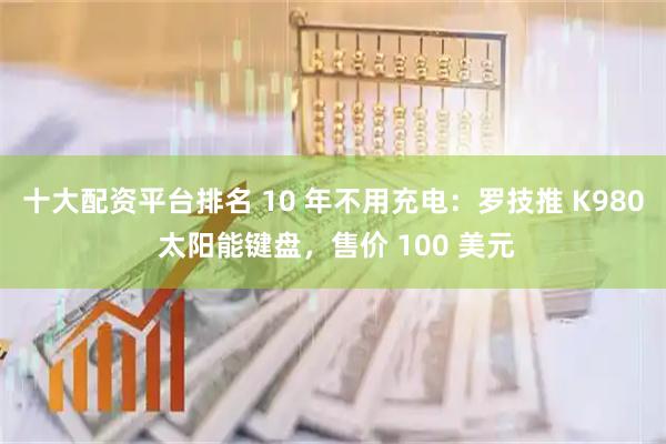 十大配资平台排名 10 年不用充电：罗技推 K980 太阳能键盘，售价 100 美元