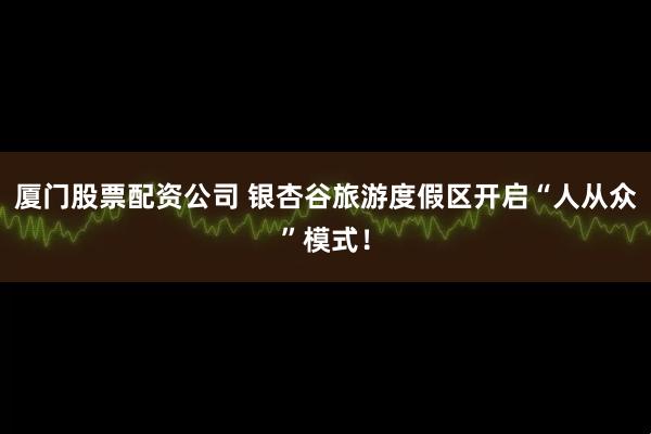 厦门股票配资公司 银杏谷旅游度假区开启“人从众”模式！