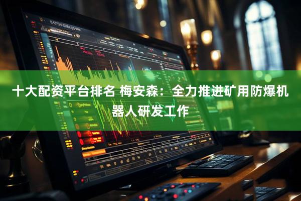 十大配资平台排名 梅安森：全力推进矿用防爆机器人研发工作