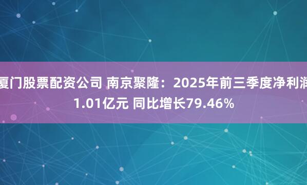 厦门股票配资公司 南京聚隆：2025年前三季度净利润1.01亿元 同比增长79.46%