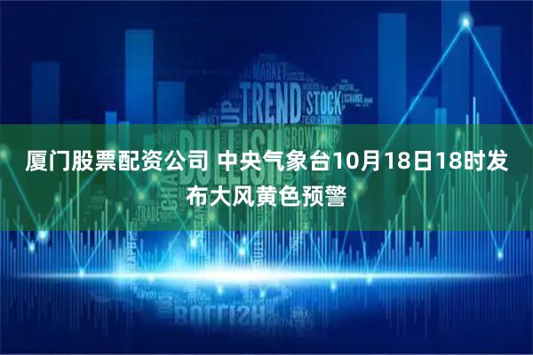 厦门股票配资公司 中央气象台10月18日18时发布大风黄色预警
