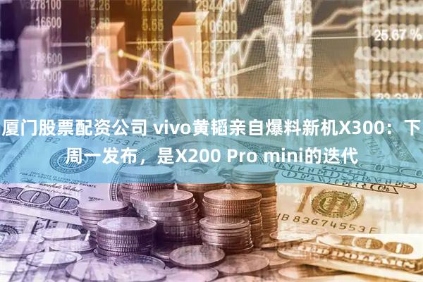 厦门股票配资公司 vivo黄韬亲自爆料新机X300：下周一发布，是X200 Pro mini的迭代