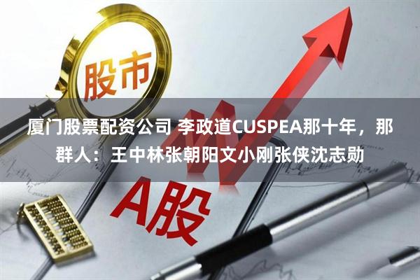 厦门股票配资公司 李政道CUSPEA那十年，那群人：王中林张朝阳文小刚张侠沈志勋