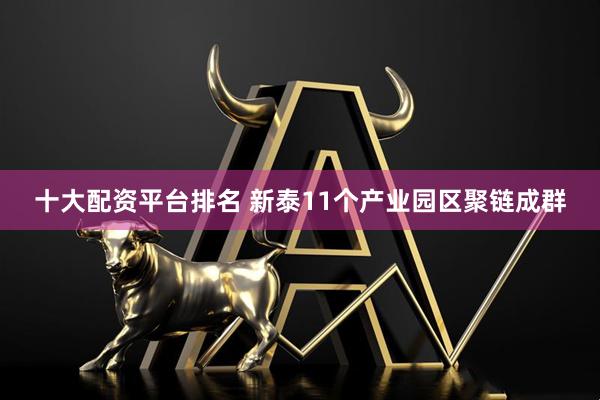 十大配资平台排名 新泰11个产业园区聚链成群