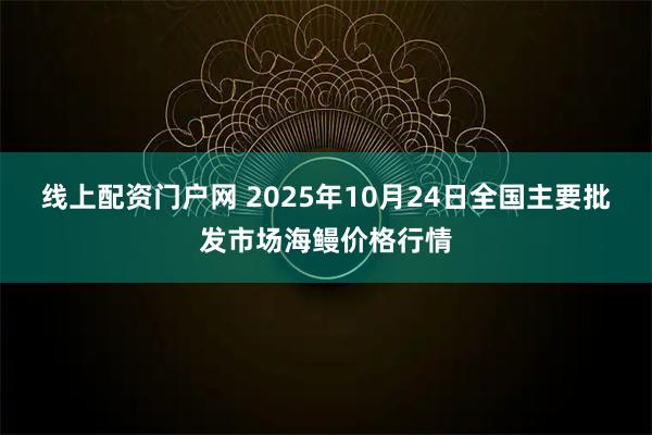 线上配资门户网 2025年10月24日全国主要批发市场海鳗价格行情