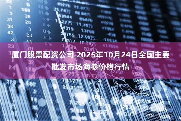厦门股票配资公司 2025年10月24日全国主要批发市场海参价格行情