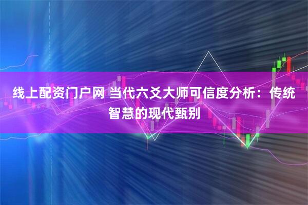 线上配资门户网 当代六爻大师可信度分析：传统智慧的现代甄别