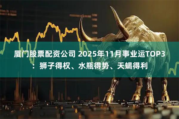 厦门股票配资公司 2025年11月事业运TOP3：狮子得权、水瓶得势、天蝎得利