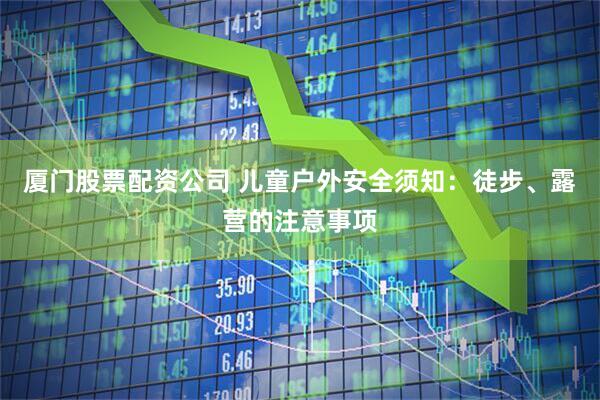 厦门股票配资公司 儿童户外安全须知：徒步、露营的注意事项