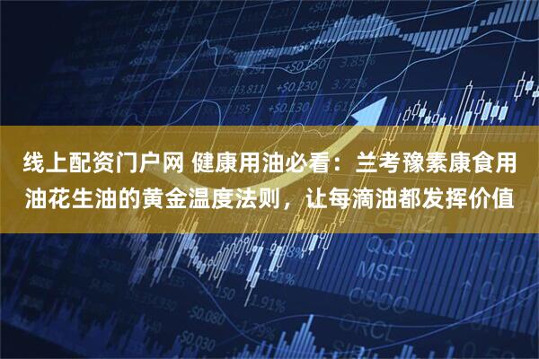 线上配资门户网 健康用油必看：兰考豫素康食用油花生油的黄金温度法则，让每滴油都发挥价值