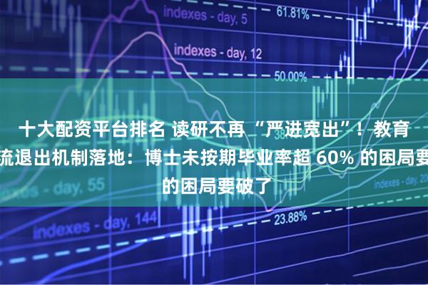 十大配资平台排名 读研不再 “严进宽出”！教育部分流退出机制落地：博士未按期毕业率超 60% 的困局要破了