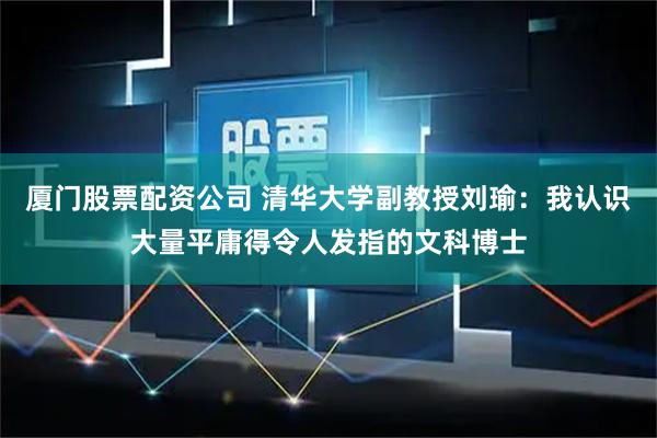 厦门股票配资公司 清华大学副教授刘瑜：我认识大量平庸得令人发指的文科博士