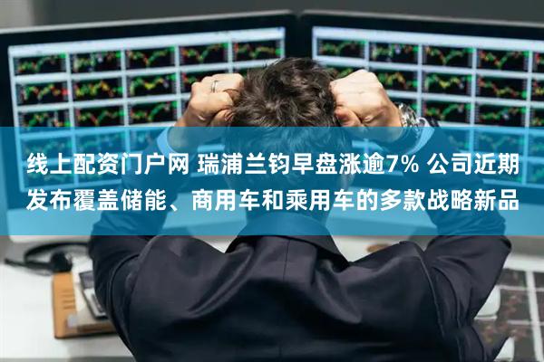线上配资门户网 瑞浦兰钧早盘涨逾7% 公司近期发布覆盖储能、商用车和乘用车的多款战略新品