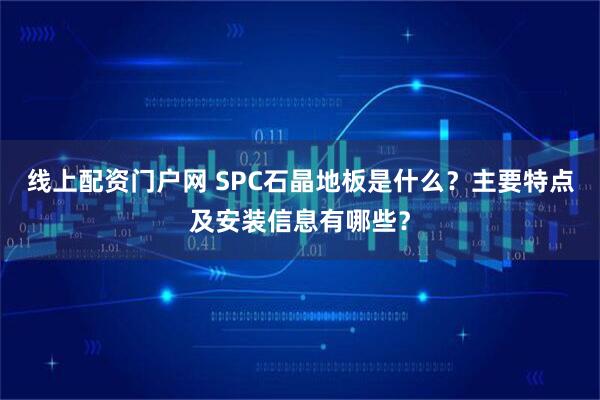 线上配资门户网 SPC石晶地板是什么？主要特点及安装信息有哪些？
