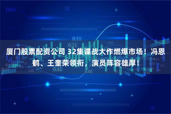 厦门股票配资公司 32集谍战大作燃爆市场！冯恩鹤、王奎荣领衔，演员阵容雄厚！