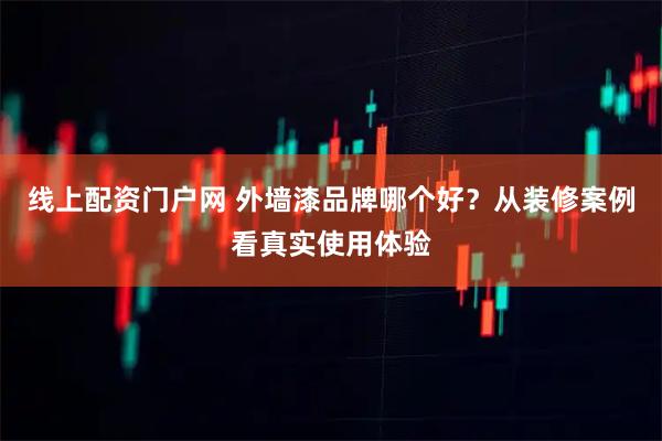 线上配资门户网 外墙漆品牌哪个好？从装修案例看真实使用体验