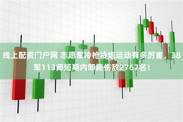 线上配资门户网 志愿军冷枪冷炮运动有多厉害，38军113师短期内即毙伤敌2767名！