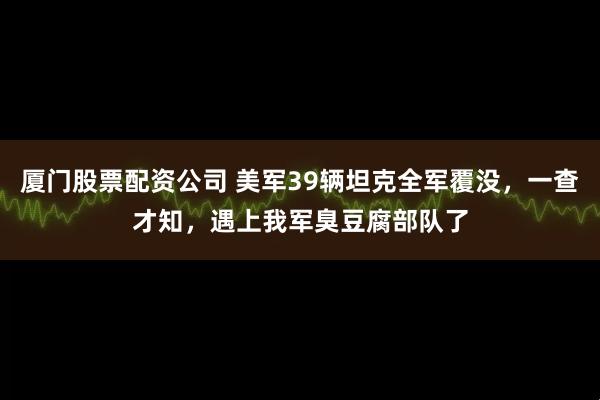 厦门股票配资公司 美军39辆坦克全军覆没，一查才知，遇上我军臭豆腐部队了