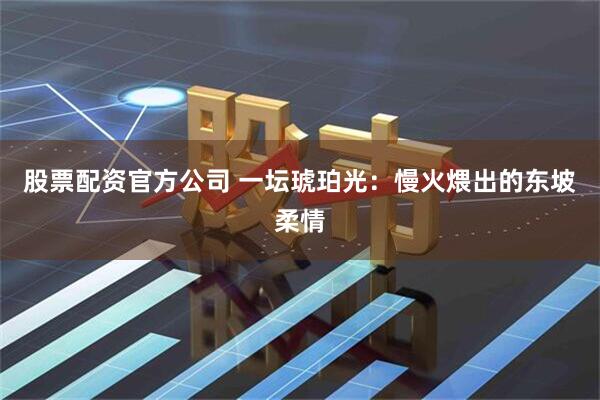 股票配资官方公司 一坛琥珀光:慢火煨出的东坡柔情