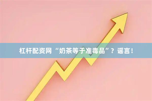 杠杆配资网 “奶茶等于准毒品”？谣言！