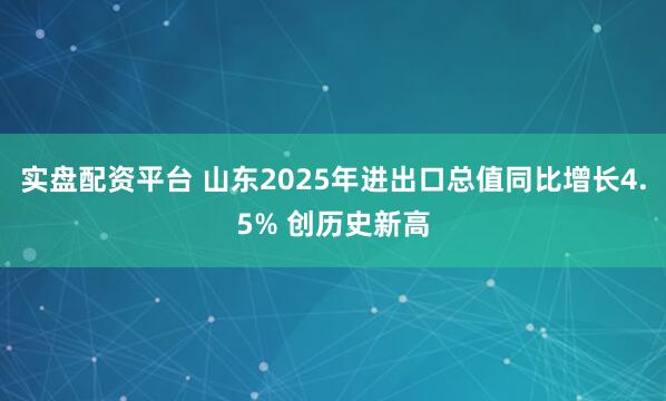 实盘配资平台 山东2025年进出口总值同比增长4.5% 创历史新高