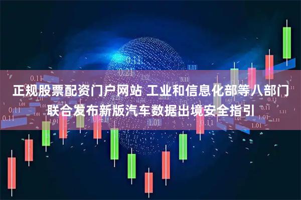正规股票配资门户网站 工业和信息化部等八部门联合发布新版汽车数据出境安全指引