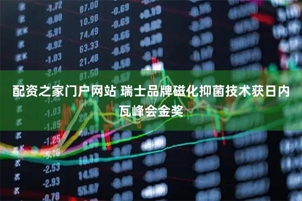 配资之家门户网站 瑞士品牌磁化抑菌技术获日内瓦峰会金奖