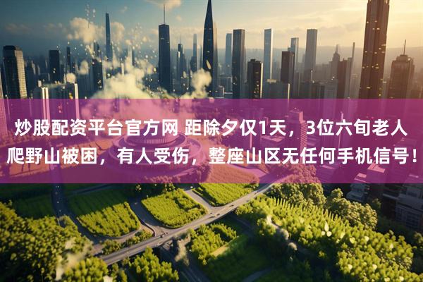 炒股配资平台官方网 距除夕仅1天，3位六旬老人爬野山被困，有人受伤，整座山区无任何手机信号！