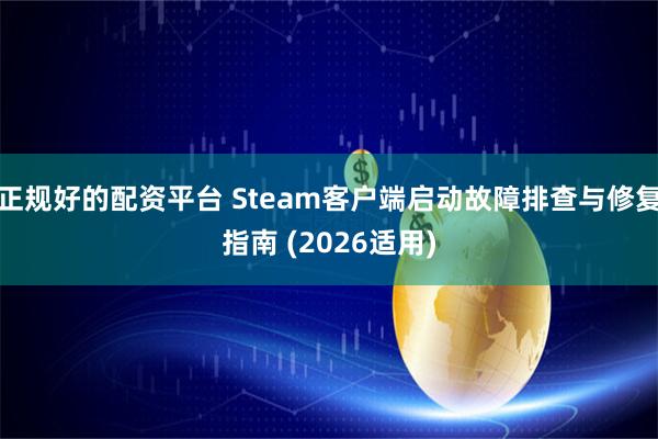 正规好的配资平台 Steam客户端启动故障排查与修复指南 (2026适用)