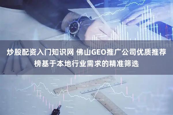 炒股配资入门知识网 佛山GEO推广公司优质推荐榜基于本地行业需求的精准筛选