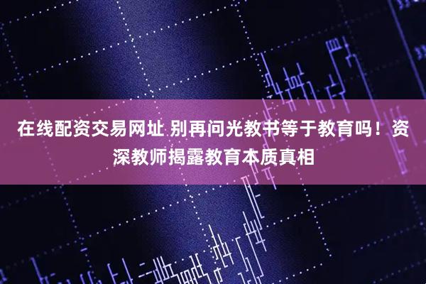 在线配资交易网址 别再问光教书等于教育吗!资深教师揭露教育本质真相