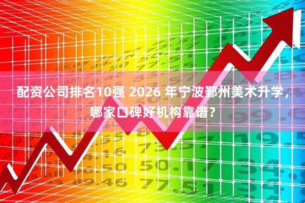 配资公司排名10强 2026 年宁波鄞州美术升学，哪家口碑好机构靠谱？