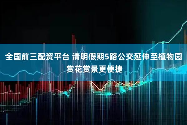 全国前三配资平台 清明假期5路公交延伸至植物园 赏花赏景更便捷