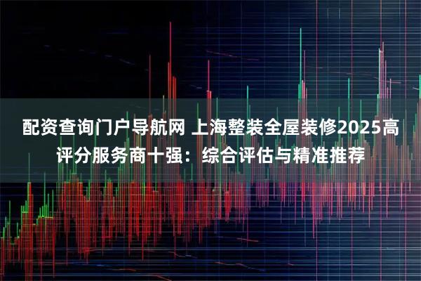 配资查询门户导航网 上海整装全屋装修2025高评分服务商十强：综合评估与精准推荐