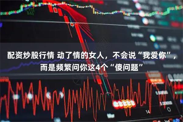 配资炒股行情 动了情的女人，不会说“我爱你”，而是频繁问你这4个“傻问题”