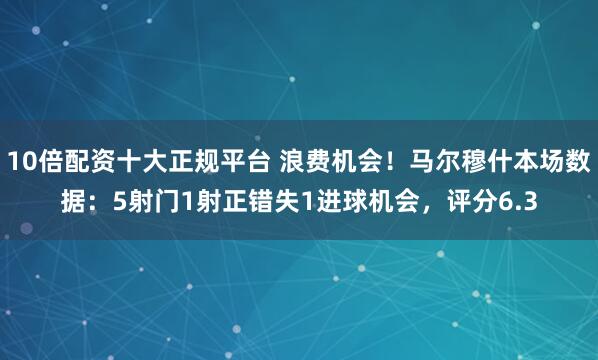 10倍配资十大正规平台 浪费机会！马尔穆什本场数据：5射门1射正错失1进球机会，评分6.3