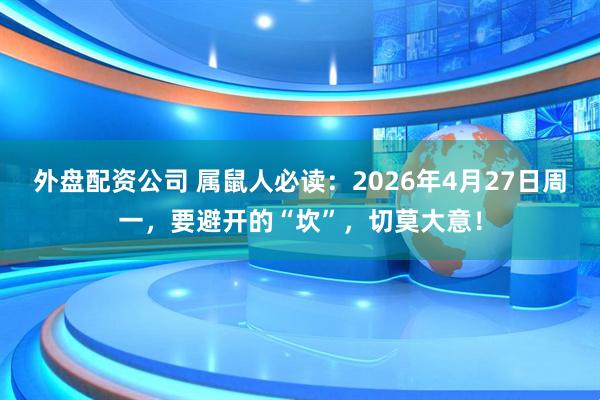 外盘配资公司 属鼠人必读：2026年4月27日周一，要避开的“坎”，切莫大意！