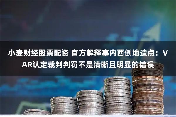 小麦财经股票配资 官方解释塞内西倒地造点：VAR认定裁判判罚不是清晰且明显的错误