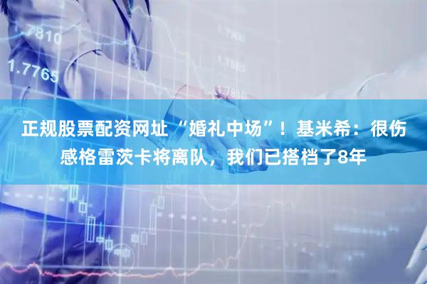 正规股票配资网址 “婚礼中场”！基米希：很伤感格雷茨卡将离队，我们已搭档了8年