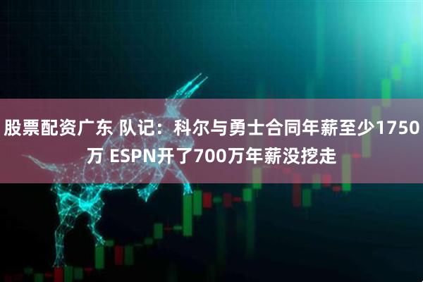 股票配资广东 队记：科尔与勇士合同年薪至少1750万 ESPN开了700万年薪没挖走