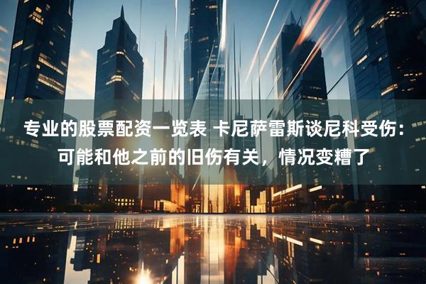 专业的股票配资一览表 卡尼萨雷斯谈尼科受伤：可能和他之前的旧伤有关，情况变糟了