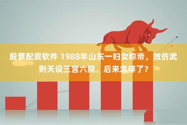 股票配资软件 1988年山东一妇女称帝，效仿武则天设三宫六院，后来怎样了？