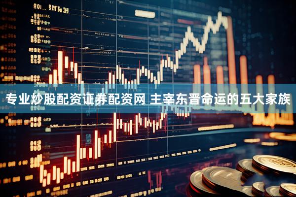 专业炒股配资证券配资网 主宰东晋命运的五大家族