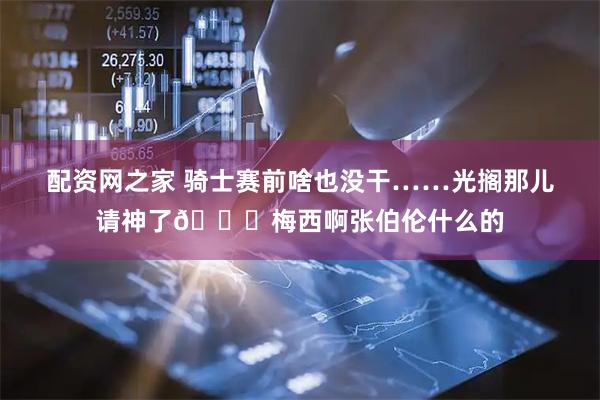配资网之家 骑士赛前啥也没干……光搁那儿请神了😂梅西啊张伯伦什么的