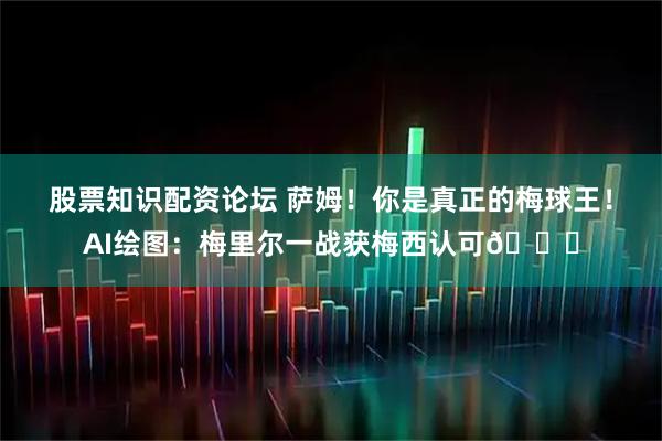 股票知识配资论坛 萨姆！你是真正的梅球王！AI绘图：梅里尔一战获梅西认可😁