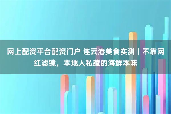 网上配资平台配资门户 连云港美食实测｜不靠网红滤镜，本地人私藏的海鲜本味