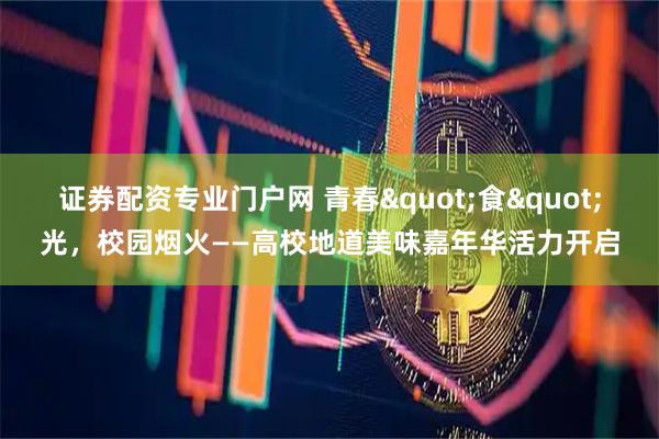 证券配资专业门户网 青春"食"光，校园烟火——高校地道美味嘉年华活力开启