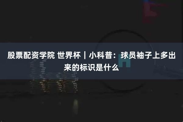 股票配资学院 世界杯｜小科普：球员袖子上多出来的标识是什么